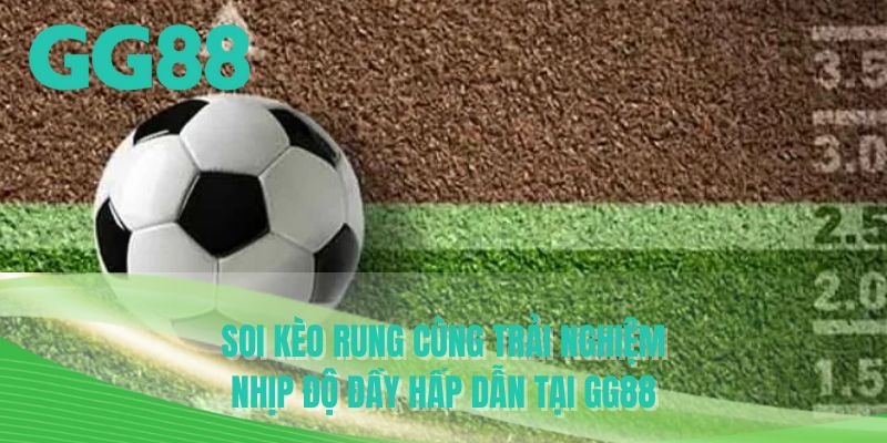 Soi kèo rung cùng trải nghiệm nhịp độ đầy hấp dẫn tại GG88